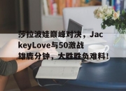 天博-包含莎拉波娃巅峰对决，JackeyLove与50激战雄鹿分钟，大胜胜负难料！的词条